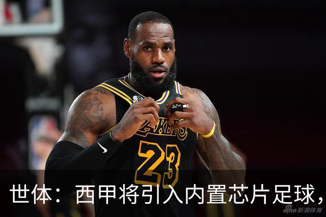 世体：西甲将引入内置芯片足球，主裁将现场宣读VAR判罚原因