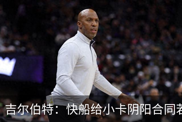 吉尔伯特：快船给小卡阴阳合同若属实应被处罚 否则别队也会效仿
