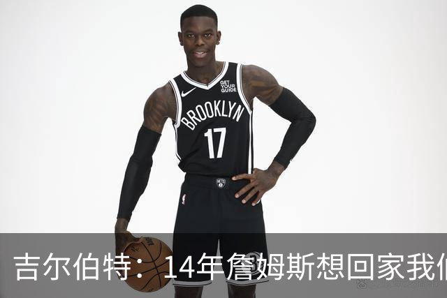 吉尔伯特：14年詹姆斯想回家我们也想要他 我飞到迈阿密与他面谈