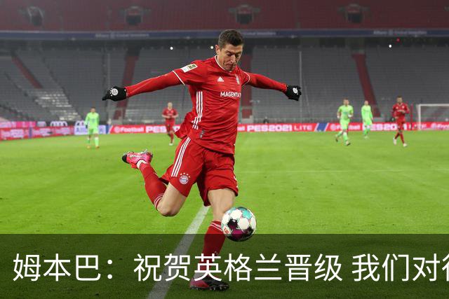 姆本巴：祝贺英格兰晋级 我们对得上自己身上的球衣