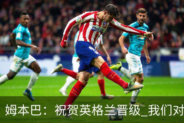 姆本巴：祝贺英格兰晋级 我们对得上自己身上的球衣