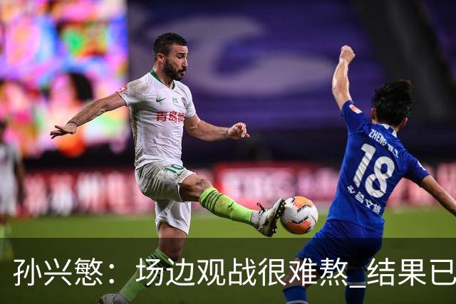孙兴慜：场边观战很难熬 结果已经不由我们掌控