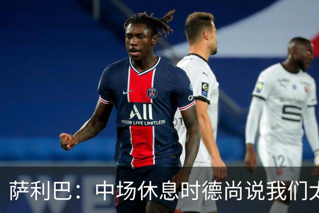 萨利巴：中场休息时德尚说我们太急躁需要更冷静，下半场踢得不错