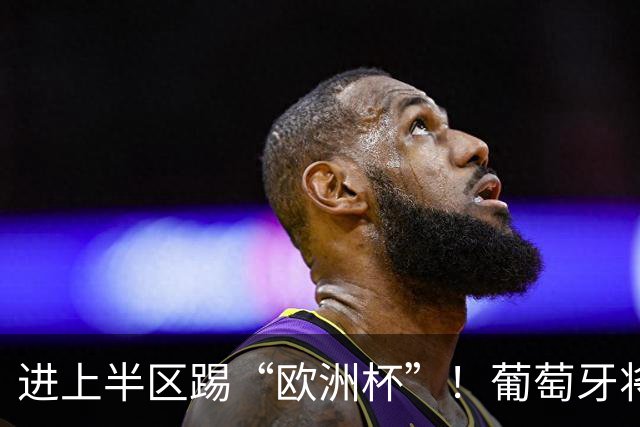 进上半区踢“欧洲杯”！葡萄牙将战克罗地亚 C罗魔笛再相遇