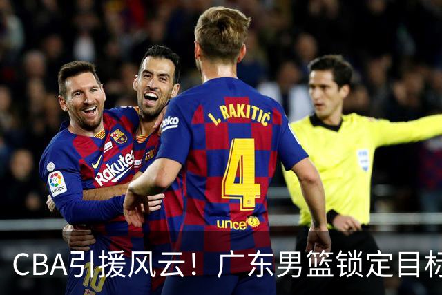 CBA引援风云！广东男篮锁定目标，杜锋心仪已久需花重金